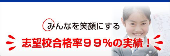 みんなを笑顔にする 志望校合格率99％の実績！